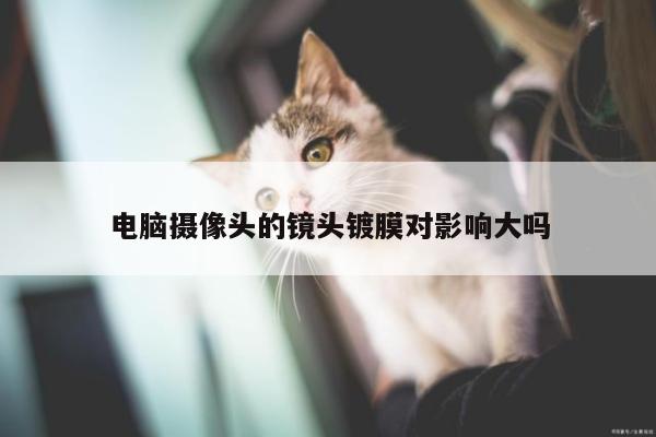 电脑摄像头的镜头镀膜对影响大吗：凯发k8官方
