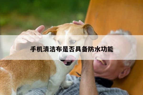 手机清洁布是否具备防水功能|凯发网站