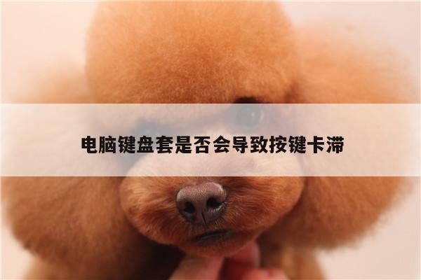凯发网站:电脑键盘套是否会导致按键卡滞